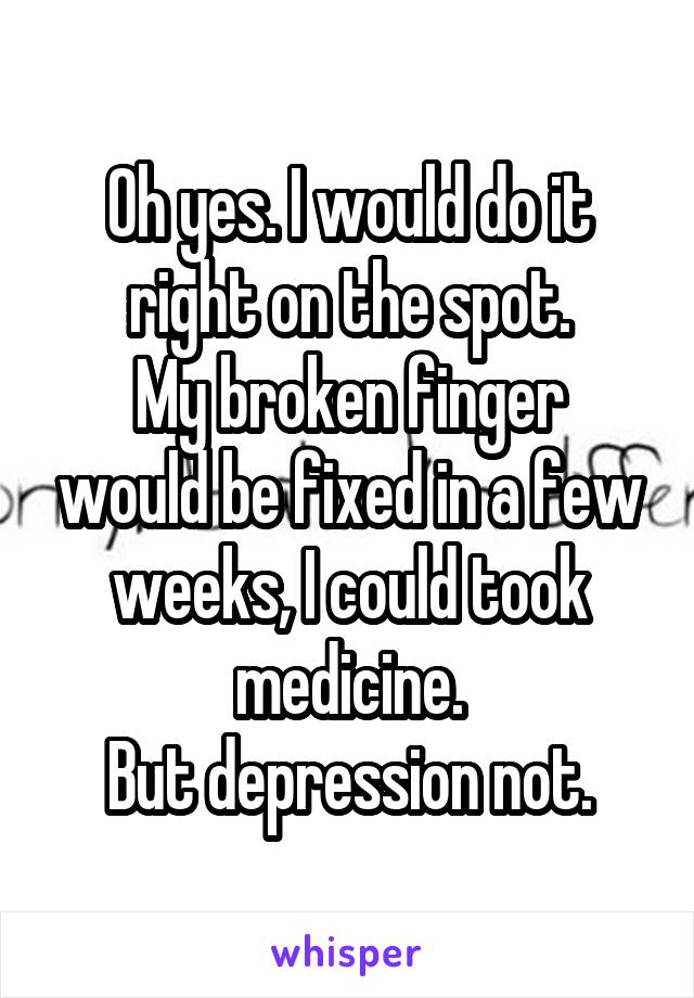 Oh yes. I would do it right on the spot.
My broken finger would be fixed in a few weeks, I could took medicine.
But depression not.
