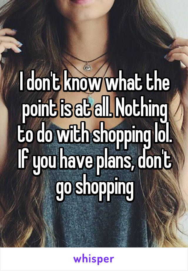 I don't know what the point is at all. Nothing to do with shopping lol. If you have plans, don't go shopping
