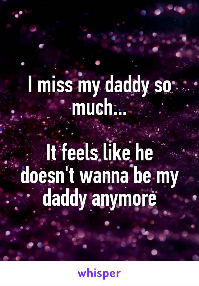 I miss my daddy so much...

It feels like he doesn't wanna be my daddy anymore