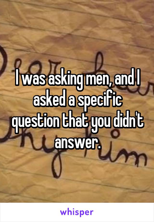 I was asking men, and I asked a specific question that you didn't answer.