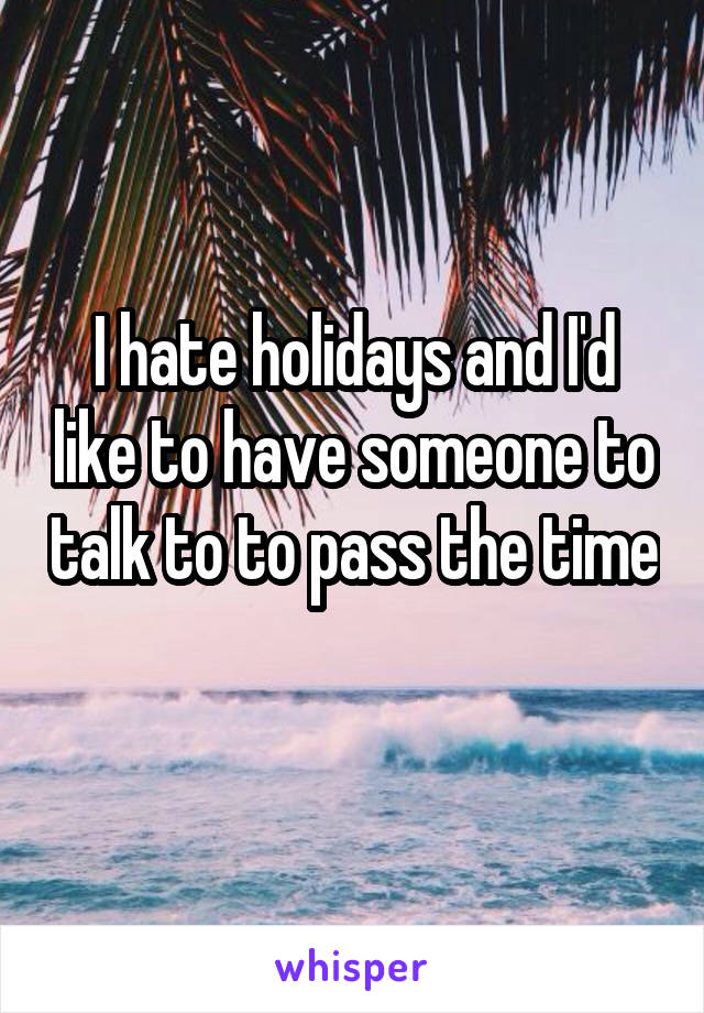 I hate holidays and I'd like to have someone to talk to to pass the time 