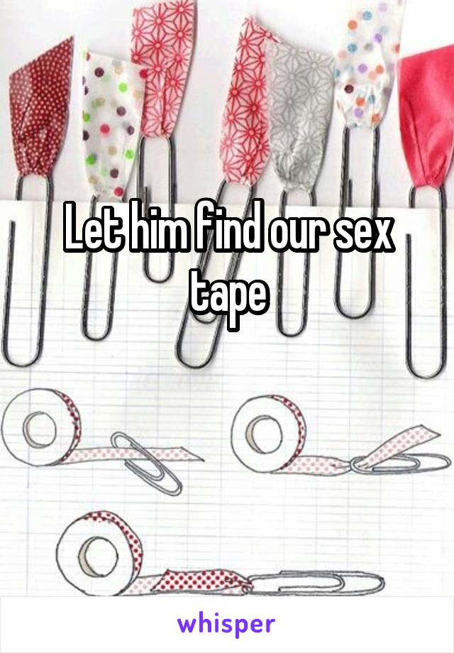 Let him find our sex tape


