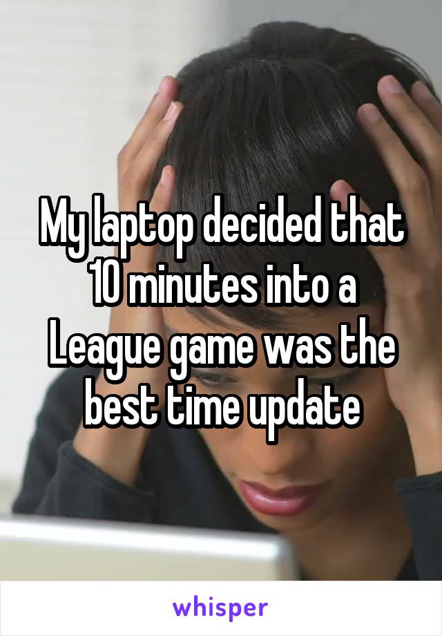 My laptop decided that 10 minutes into a League game was the best time update