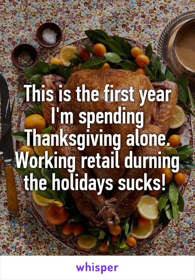 This is the first year I'm spending Thanksgiving alone. Working retail durning the holidays sucks! 