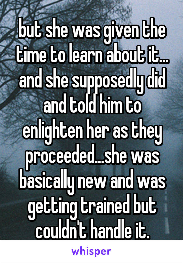 but she was given the time to learn about it... and she supposedly did and told him to enlighten her as they proceeded...she was basically new and was getting trained but couldn't handle it.