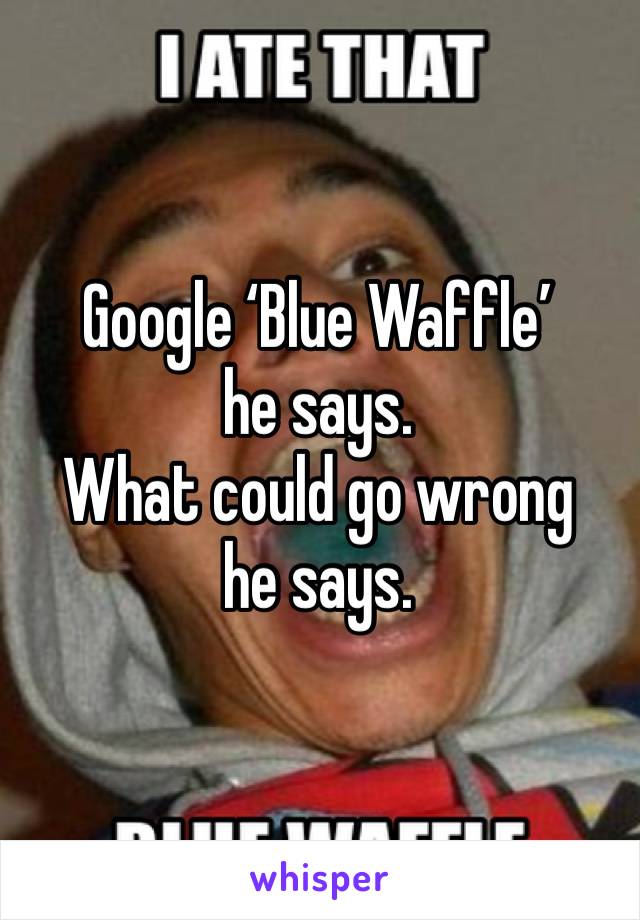 Google ‘Blue Waffle’ he says. 
What could go wrong he says.