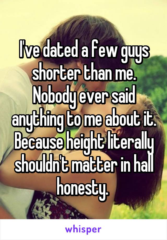 I've dated a few guys shorter than me. Nobody ever said anything to me about it. Because height literally shouldn't matter in hall honesty. 