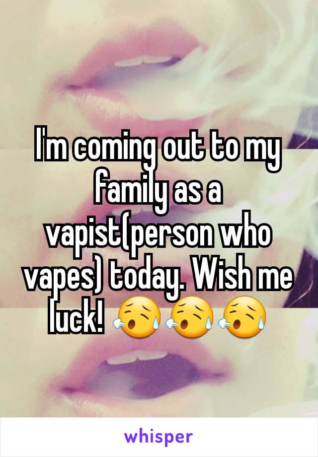 I'm coming out to my family as a vapist(person who vapes) today. Wish me luck! 😥😥😥