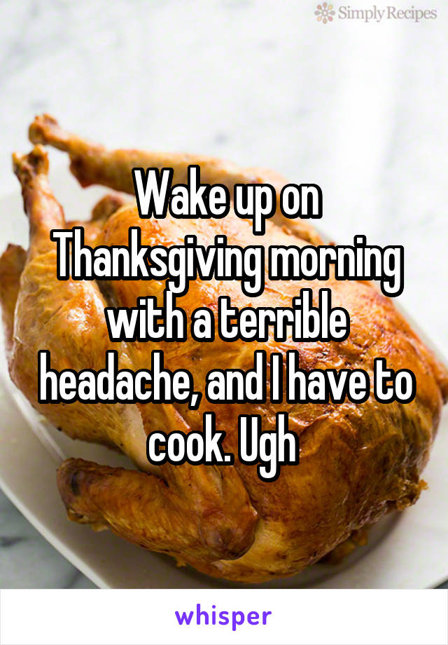Wake up on Thanksgiving morning with a terrible headache, and I have to cook. Ugh 