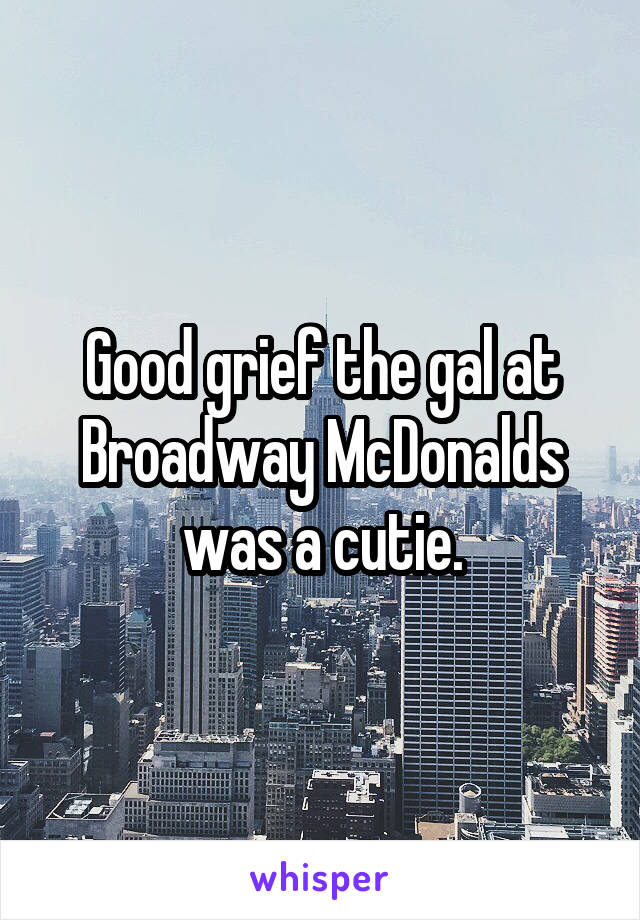 Good grief the gal at Broadway McDonalds was a cutie.