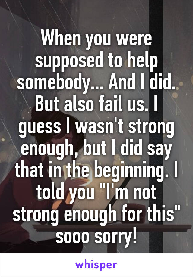 When you were supposed to help somebody... And I did. But also fail us. I guess I wasn't strong enough, but I did say that in the beginning. I told you "I'm not strong enough for this" sooo sorry!