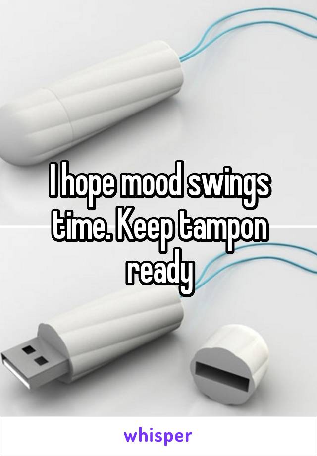 I hope mood swings time. Keep tampon ready