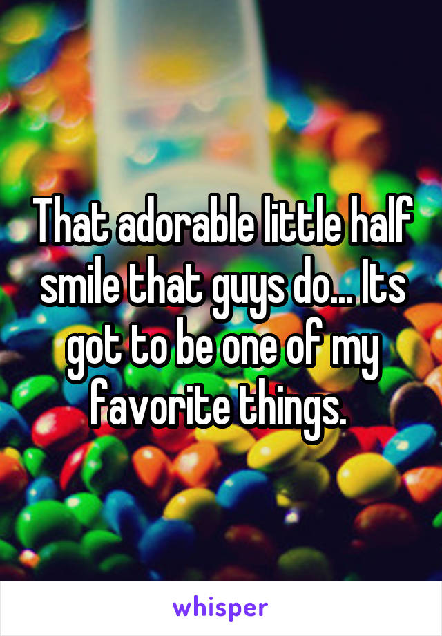 That adorable little half smile that guys do... Its got to be one of my favorite things. 