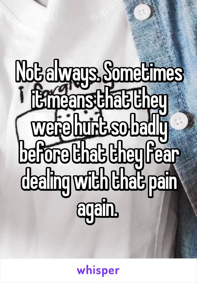 Not always. Sometimes it means that they were hurt so badly before that they fear dealing with that pain again. 
