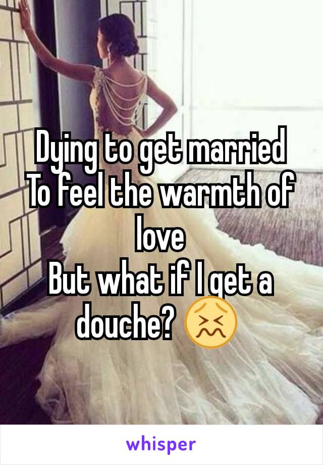 Dying to get married
To feel the warmth of love
But what if I get a douche? 😖 