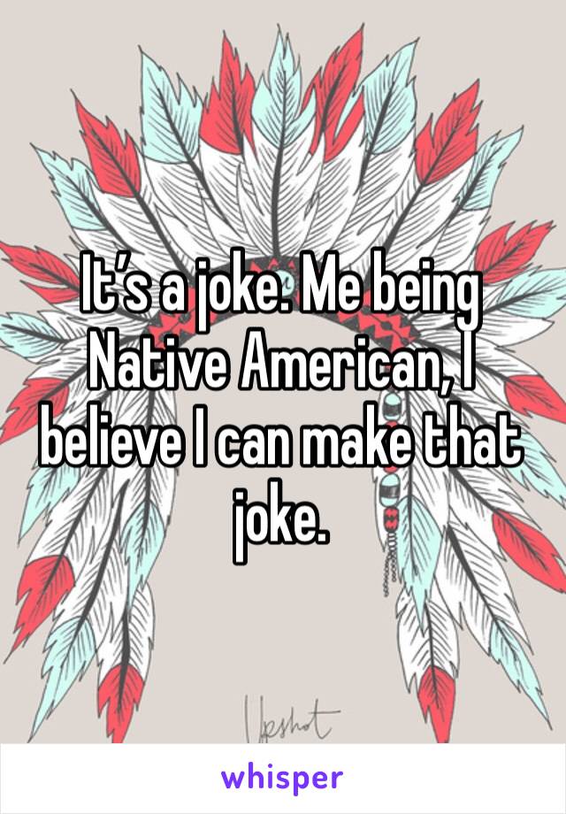 It’s a joke. Me being Native American, I believe I can make that joke. 