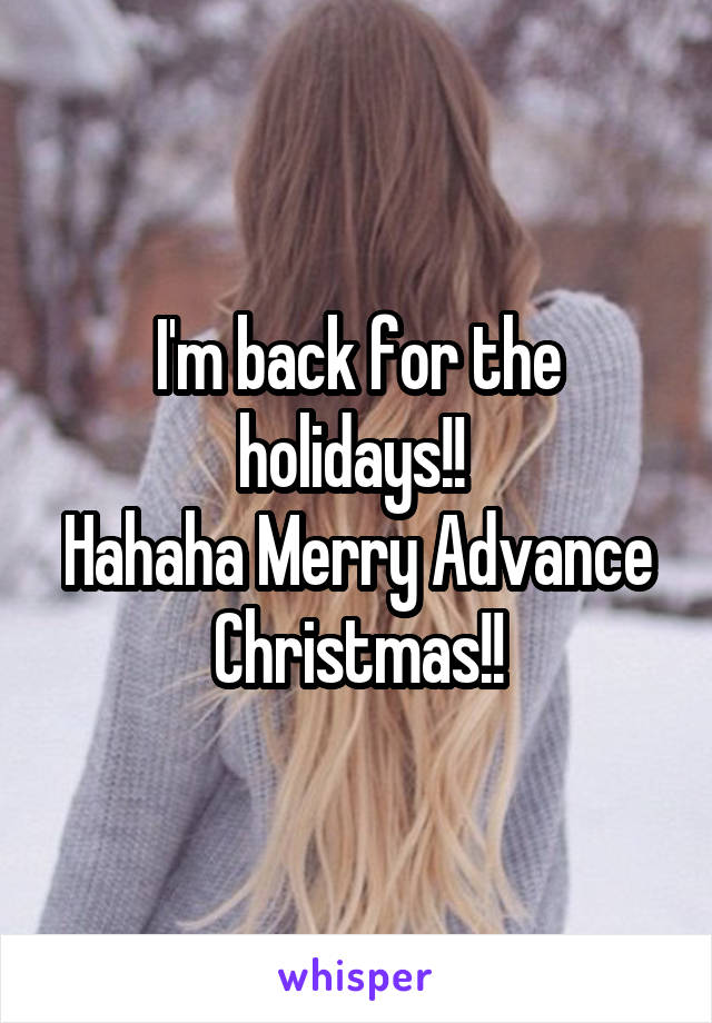 I'm back for the holidays!! 
Hahaha Merry Advance Christmas!!