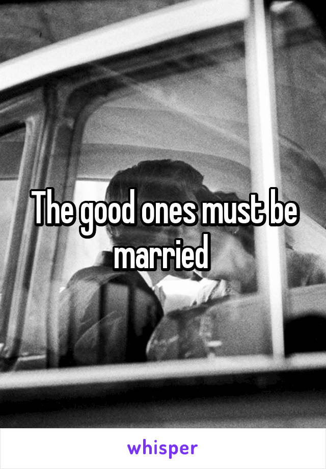 The good ones must be married 