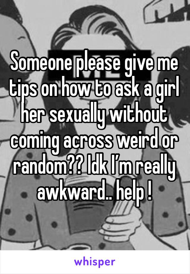 Someone please give me tips on how to ask a girl her sexually without coming across weird or random?? Idk I’m really awkward.. help ! 