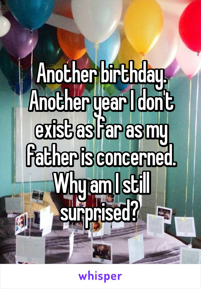Another birthday. Another year I don't exist as far as my father is concerned. Why am I still surprised? 