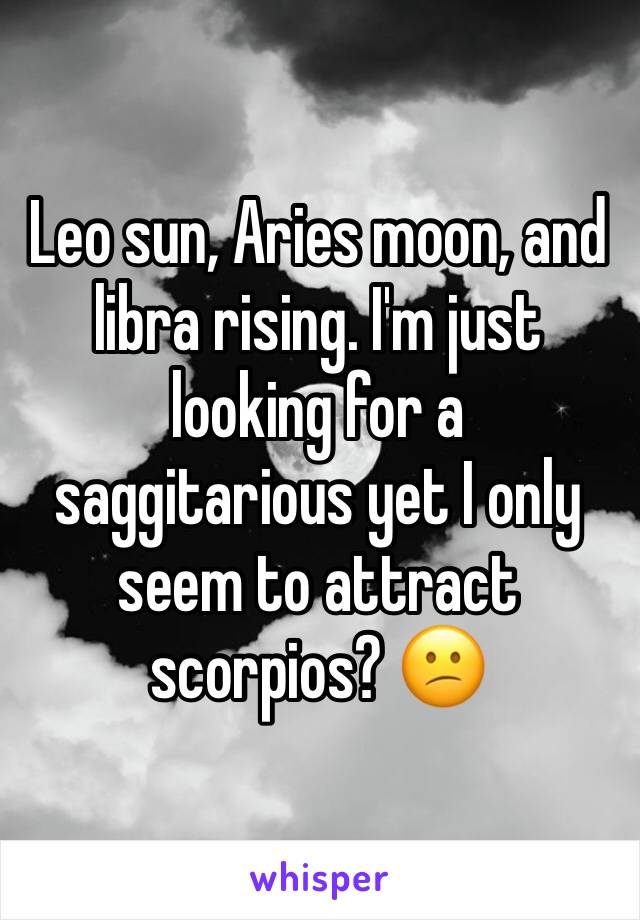 Leo sun, Aries moon, and libra rising. I'm just looking for a saggitarious yet I only seem to attract scorpios? 😕