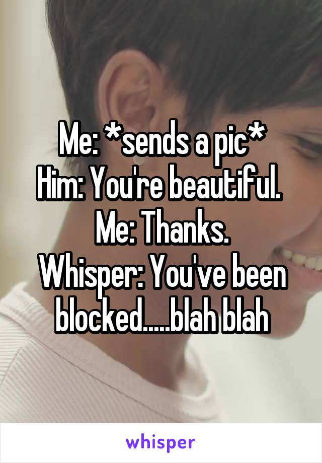 Me: *sends a pic*
Him: You're beautiful. 
Me: Thanks.
Whisper: You've been blocked.....blah blah