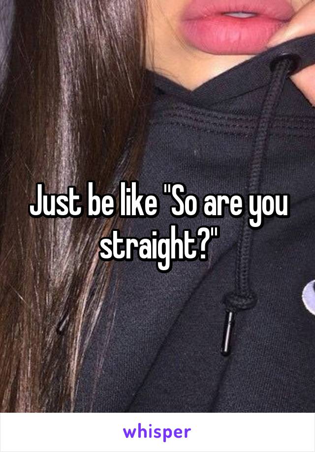 Just be like "So are you straight?"
