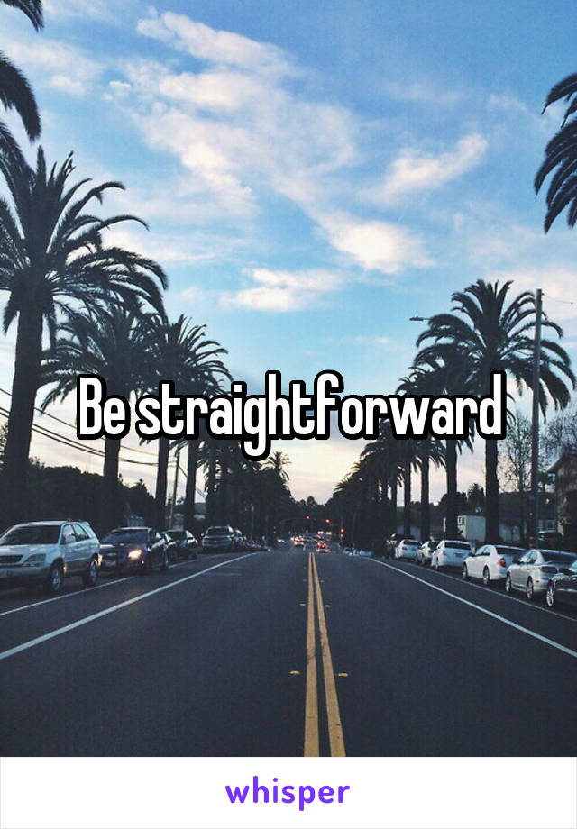 Be straightforward