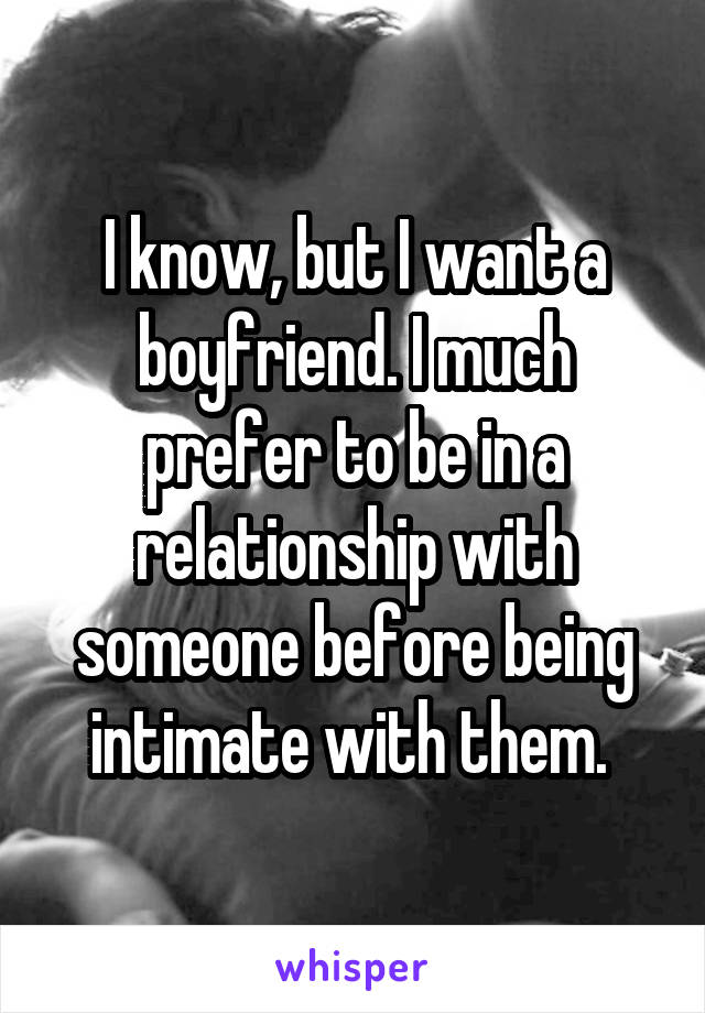 I know, but I want a boyfriend. I much prefer to be in a relationship with someone before being intimate with them. 