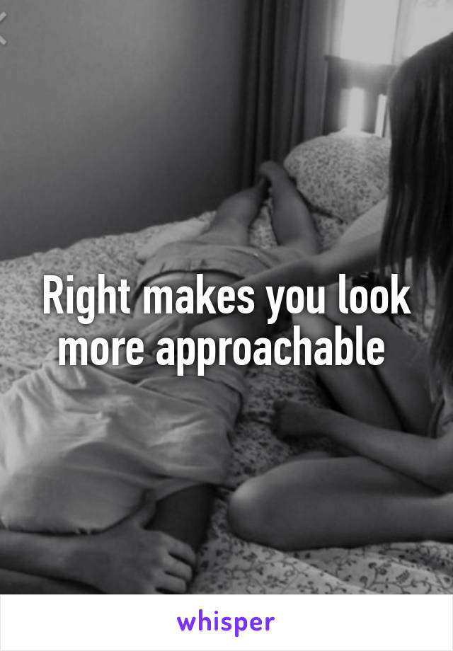 Right makes you look more approachable 