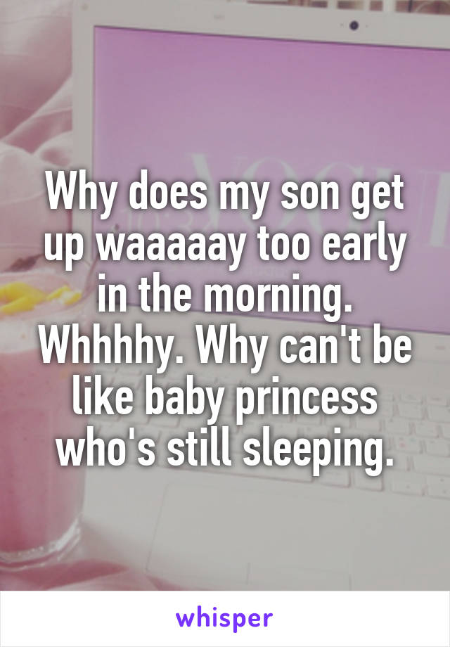 Why does my son get up waaaaay too early in the morning. Whhhhy. Why can't be like baby princess who's still sleeping.