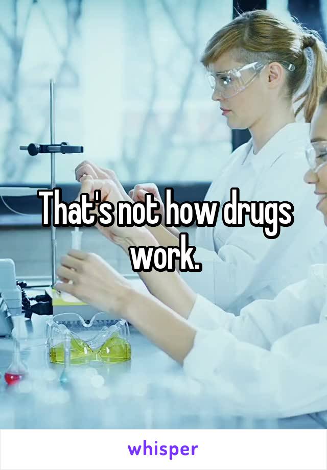 That's not how drugs work.
