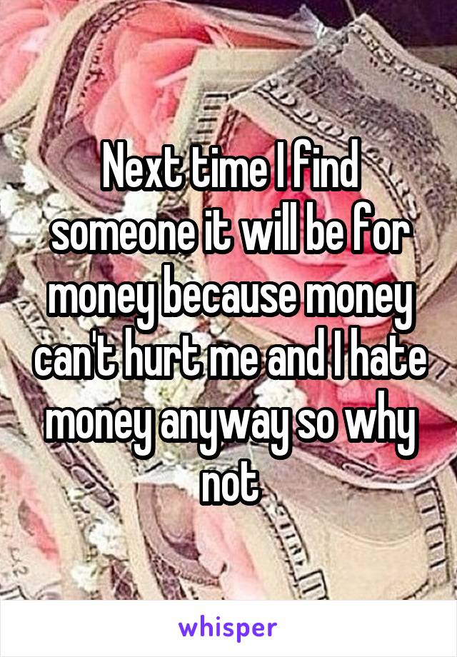 Next time I find someone it will be for money because money can't hurt me and I hate money anyway so why not
