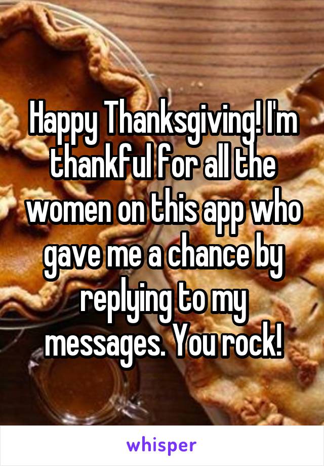 Happy Thanksgiving! I'm thankful for all the women on this app who gave me a chance by replying to my messages. You rock!