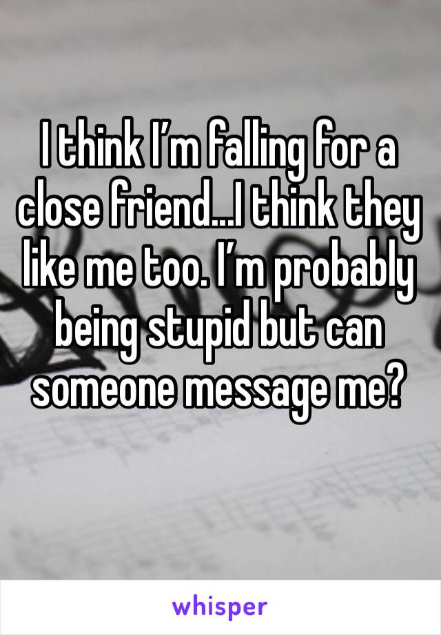 I think I’m falling for a close friend...I think they like me too. I’m probably being stupid but can someone message me?