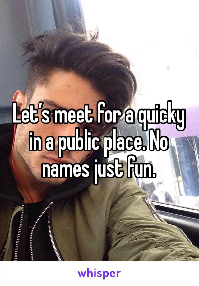 Let’s meet for a quicky in a public place. No names just fun. 