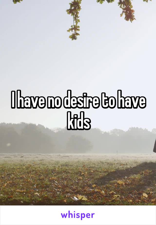 I have no desire to have kids