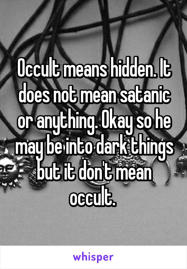 Occult means hidden. It does not mean satanic or anything. Okay so he may be into dark things but it don't mean occult. 