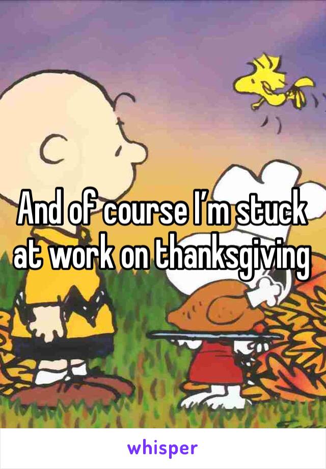And of course I’m stuck at work on thanksgiving 