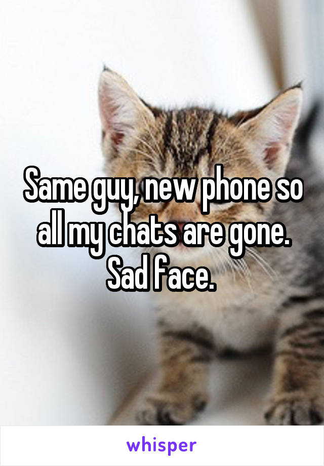 Same guy, new phone so all my chats are gone. Sad face. 