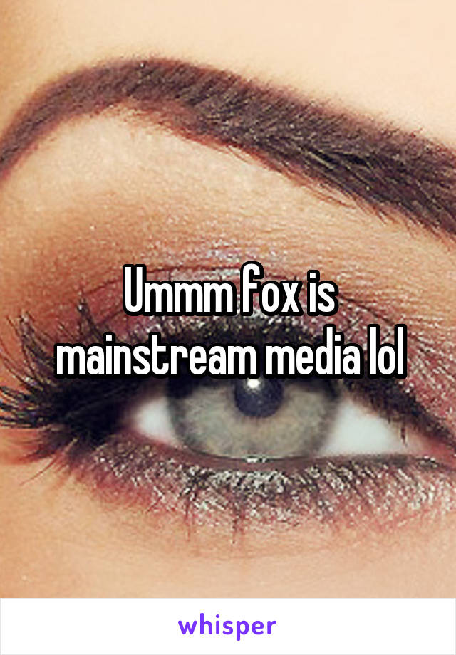 Ummm fox is mainstream media lol