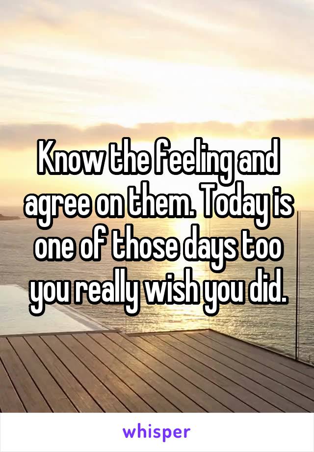Know the feeling and agree on them. Today is one of those days too you really wish you did.