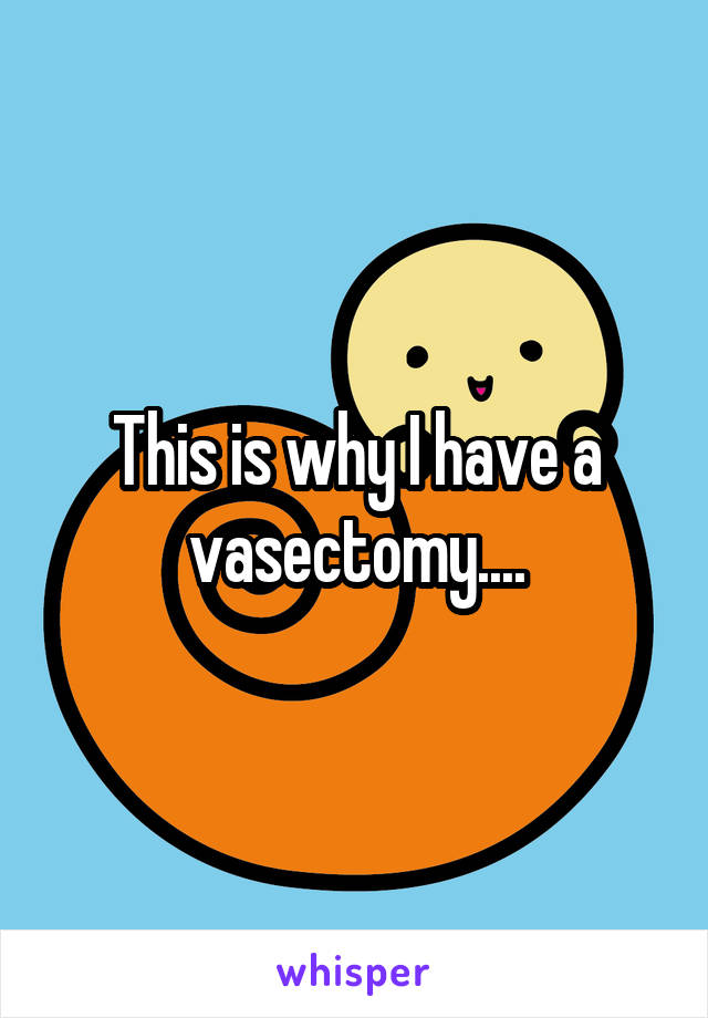This is why I have a vasectomy....