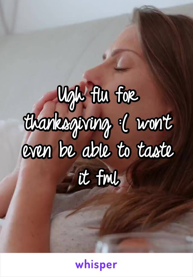 Ugh flu for thanksgiving :( won't even be able to taste it fml