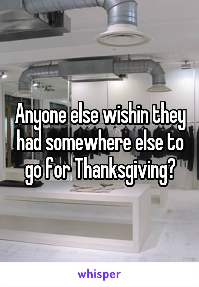 Anyone else wishin they had somewhere else to go for Thanksgiving?