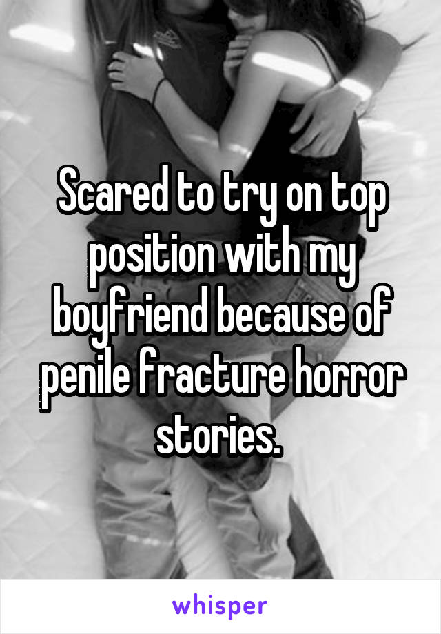 Scared to try on top position with my boyfriend because of penile fracture horror stories. 