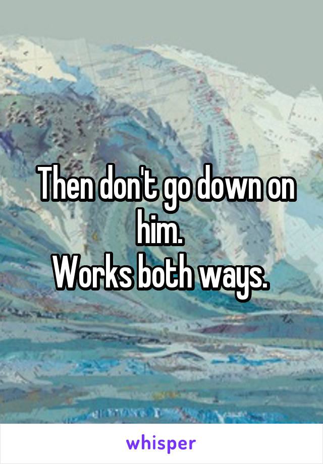  Then don't go down on him. 
Works both ways. 