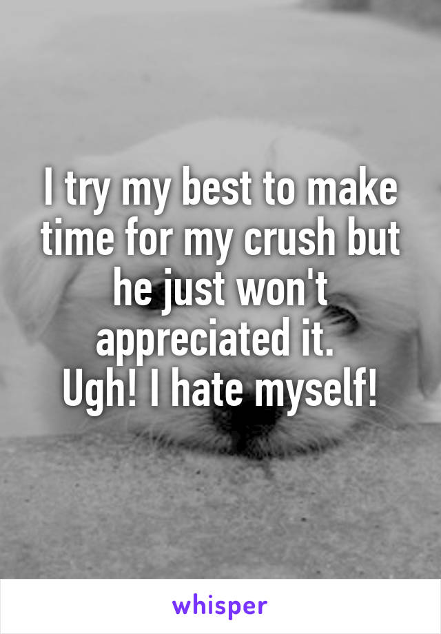 I try my best to make time for my crush but he just won't appreciated it. 
Ugh! I hate myself!
