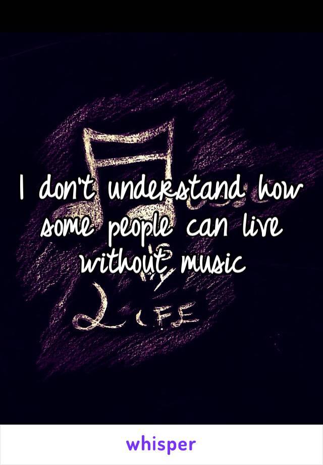 I don’t understand how some people can live without music