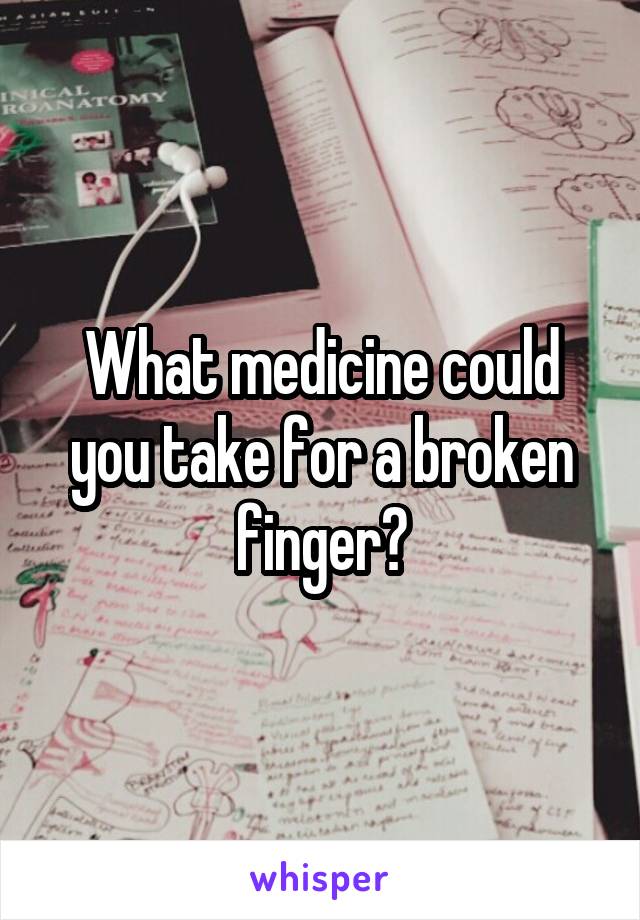 What medicine could you take for a broken finger?